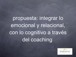 propuesta: integrar lo
emocional y relacional,
con lo cognitivo a través
del coaching
 
