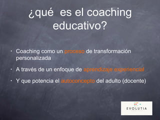 ¿qué es el coaching
educativo?
• Coaching como un proceso de transformación
personalizada
• A través de un enfoque de aprendizaje experiencial
• Y que potencia el autoconcepto del adulto (docente)
 