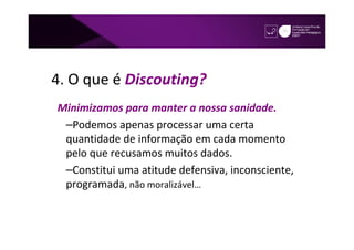 4. O que é Discouting?
Minimizamos para manter a nossa sanidade.
 –Podemos apenas processar uma certa
 quantidade de informação em cada momento
 pelo que recusamos muitos dados.
 –Constitui uma atitude defensiva, inconsciente,
 programada, não moralizável…
 