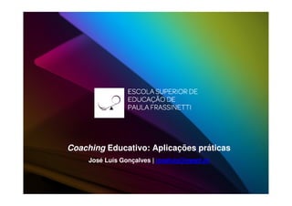 Coaching Educativo: Aplicações práticas
     José Luís Gonçalves | joseluis@esepf.pt
 