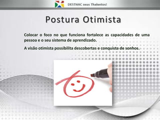 Postura Otimista
Colocar o foco no que funciona fortalece as capacidades de uma
pessoa e o seu sistema de aprendizado.
A visão otimista possibilita descobertas e conquista de sonhos.
 