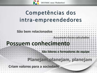 Competências dos
intra-empreendedores
São bem relacionados
Assumem riscos calculados
Possuem conhecimento
São líderes e formadores de equipe
Planejam,planejam, planejam
Criam valores para a sociedade
 