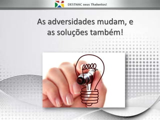 As adversidades mudam, e
as soluções também!
 