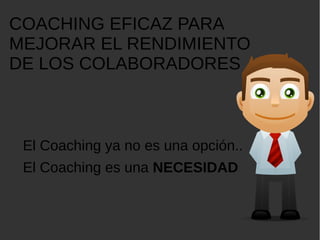 COACHING EFICAZ PARA
MEJORAR EL RENDIMIENTO
DE LOS COLABORADORES
El Coaching ya no es una opción..
El Coaching es una NECESIDAD
 