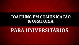 PARA UNIVERSITÁRIOS
COACHING EM COMUNICAÇÃO
& ORATÓRIA
 