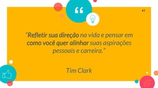 “
“Refletir sua direção na vida e pensar em
como você quer alinhar suas aspirações
pessoais e carreira.”
Tim Clark
41
 