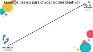 52
Data de hoje
__ /__ /__
Data da
realização
__ /__ /__
Quais os passos para chegar no seu objetivo?
 