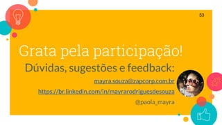 Grata pela participação!
Dúvidas, sugestões e feedback:
mayra.souza@zapcorp.com.br
https://br.linkedin.com/in/mayrarodriguesdesouza
@paola_mayra
53
 