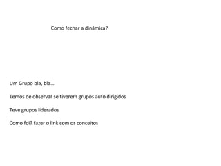 Como fechar a dinâmica?
Um Grupo bla, bla…
Temos de observar se tiverem grupos auto dirigidos
Teve grupos liderados
Como foi? fazer o link com os conceitos
 