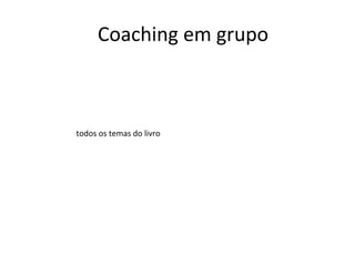 Coaching em grupo
todos os temas do livro
 