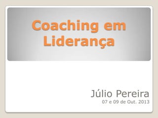Coaching em
Liderança
Júlio Pereira
07 e 09 de Out. 2013
 