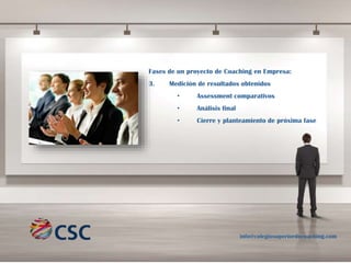 Fases de un proyecto de Coaching en Empresa:
3.

Medición de resultados obtenidos
•

Assessment comparativos

•

Análisis final

•

Cierre y planteamiento de próxima fase

info@colegiosuperiordecoaching.com

 