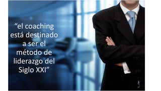 “el coaching
está destinado
a ser el
método de
liderazgo del
Siglo XXI”
 