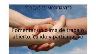 POR QUE ES IMPORTANTE?
Fomentar un clima de trabajo
abierto, cálido y participativo
 