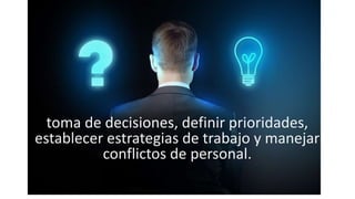 toma de decisiones, definir prioridades,
establecer estrategias de trabajo y manejar
conflictos de personal.
 