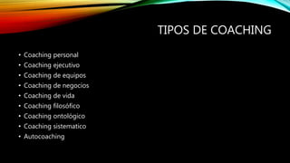 TIPOS DE COACHING
• Coaching personal
• Coaching ejecutivo
• Coaching de equipos
• Coaching de negocios
• Coaching de vida
• Coaching filosófico
• Coaching ontológico
• Coaching sistematico
• Autocoaching
 