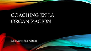COACHING EN LA
ORGANIZACIÓN
Ivan Dario Real Ortega
 