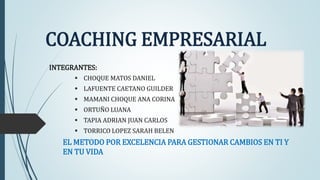 COACHING EMPRESARIAL
INTEGRANTES:
EL METODO POR EXCELENCIA PARA GESTIONAR CAMBIOS EN TI Y
EN TU VIDA
 CHOQUE MATOS DANIEL
 LAFUENTE CAETANO GUILDER
 MAMANI CHOQUE ANA CORINA
 ORTUÑO LUANA
 TAPIA ADRIAN JUAN CARLOS
 TORRICO LOPEZ SARAH BELEN
 