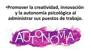 •Promover la creatividad, innovación
y la autonomía psicológica al
administrar sus puestos de trabajo.
 