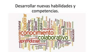 Desarrollar nuevas habilidades y
competencias.
 