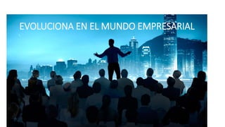 EVOLUCIONA EN EL MUNDO EMPRESARIAL
 