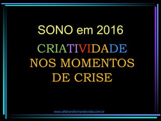 SONO em 2016
CRIATIVIDADE
NOS MOMENTOS
DE CRISE
www.alfatransformandovidas.com.br
 