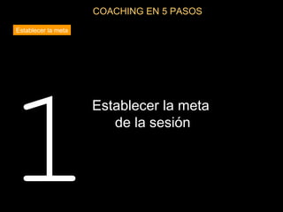 COACHING EN 5 PASOS
Establecer la meta




1
                     Establecer la meta
                        de la sesión
 