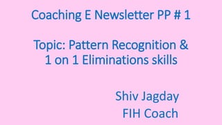 Coaching E Newsletter PP # 1
Topic: Pattern Recognition &
1 on 1 Eliminations skills
Shiv Jagday
FIH Coach
 