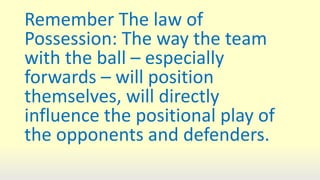 Remember The law of
Possession: The way the team
with the ball – especially
forwards – will position
themselves, will directly
influence the positional play of
the opponents and defenders.
 
