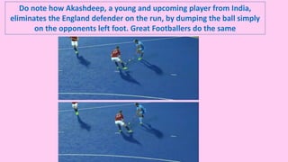Do note how Akashdeep, a young and upcoming player from India,
eliminates the England defender on the run, by dumping the ball simply
on the opponents left foot. Great Footballers do the same
 