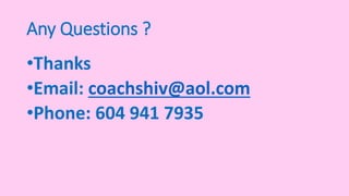 Any Questions ?
•Thanks
•Email: coachshiv@aol.com
•Phone: 604 941 7935
 
