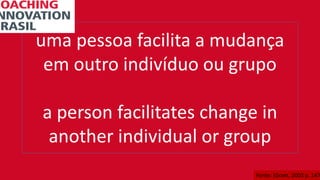uma pessoa facilita a mudança
em outro indivíduo ou grupo
a person facilitates change in
another individual or group
Fonte: (Grant, 2003 p. 147
 