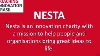 NESTA
Nesta is an innovation charity with
a mission to help people and
organisations bring great ideas to
life.
 