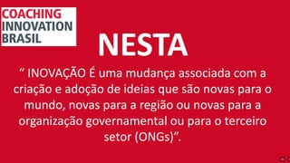 NESTA
“ INOVAÇÃO É uma mudança associada com a
criação e adoção de ideias que são novas para o
mundo, novas para a região ou novas para a
organização governamental ou para o terceiro
setor (ONGs)”.
 