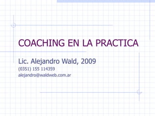COACHING EN LA PRACTICA Lic. Alejandro Wald, 2009 (0351) 155 114359 [email_address] 