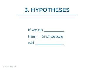 3. HYPOTHESES
If we do _________,
then __% of people
will _____________
@alissadesigns
 