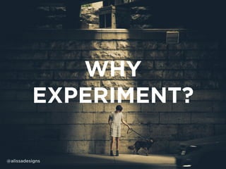 WHY
EXPERIMENT?
@alissadesigns
 