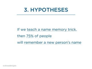 3. HYPOTHESES
If we teach a name memory trick,
then 75% of people
will remember a new person’s name
@alissadesigns
 