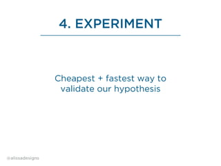 4. EXPERIMENT
Cheapest + fastest way to
validate our hypothesis
@alissadesigns
 