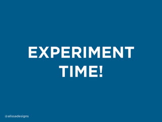 EXPERIMENT
TIME!
@alissadesigns
 