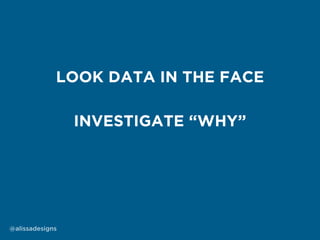 INVESTIGATE “WHY”
LOOK DATA IN THE FACE
@alissadesigns
 