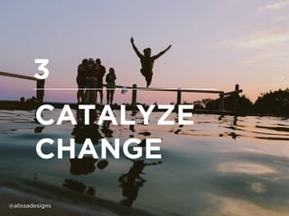 CATALYZE
CHANGE
3
@alissadesigns
 