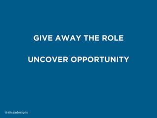 UNCOVER OPPORTUNITY
GIVE AWAY THE ROLE
@alissadesigns
 