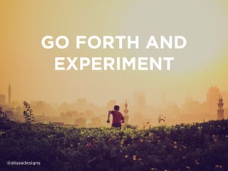GO FORTH AND
EXPERIMENT
@alissadesigns
 