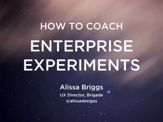 ENTERPRISE
EXPERIMENTS
HOW TO COACH
Alissa Briggs
UX Director, Brigade 
@alissadesigns
 
