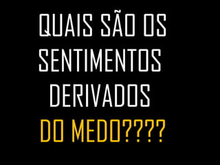 QUAIS SÃO OS
SENTIMENTOS
DERIVADOS
DO MEDO????
 