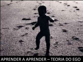 APRENDER A APRENDER – TEORIA DO EGO
 