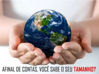 AFINAL DE CONTAS, VOCÊ SABE O SEU TAMANHO?
 