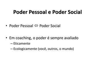 Poder Pessoal e Poder Social
• Poder Pessoal  Poder Social
• Em coaching, o poder é sempre avaliado
– Eticamente
– Ecologicamente (você, outros, o mundo)
 