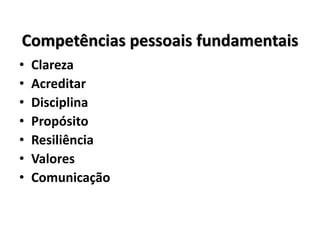 Competências pessoais fundamentais
• Clareza
• Acreditar
• Disciplina
• Propósito
• Resiliência
• Valores
• Comunicação
 